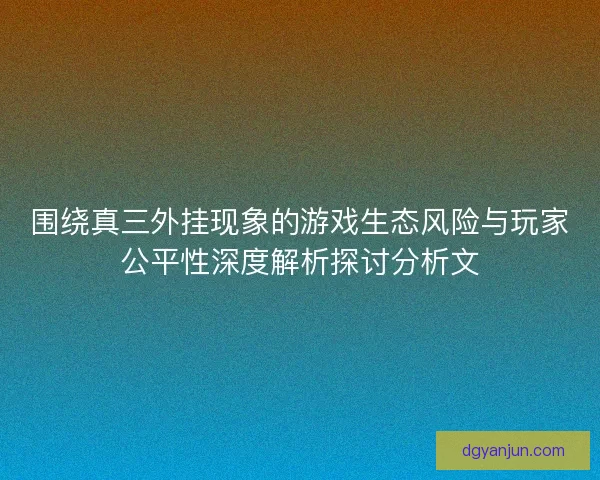 围绕真三外挂现象的游戏生态风险与玩家公平性深度解析探讨分析文