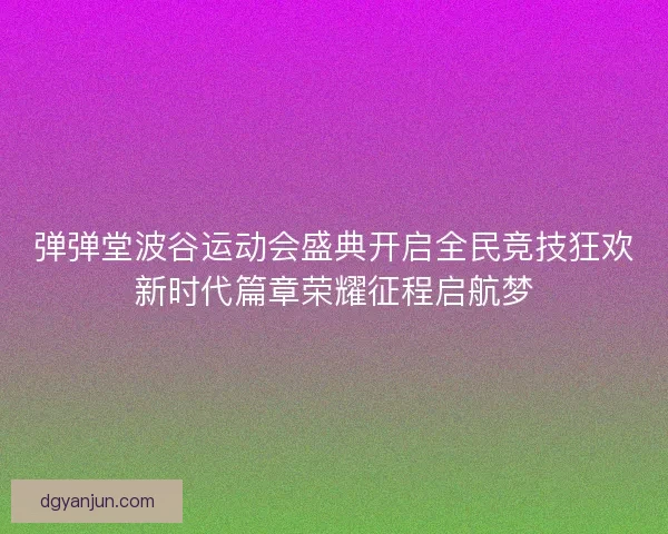 弹弹堂波谷运动会盛典开启全民竞技狂欢新时代篇章荣耀征程启航梦 弹弹堂波谷运动会盛典开启全民竞技狂欢新时代篇章荣耀征程启航梦