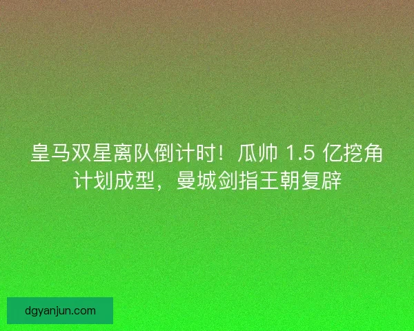 皇马双星离队倒计时！瓜帅 1.5 亿挖角计划成型，曼城剑指王朝复辟