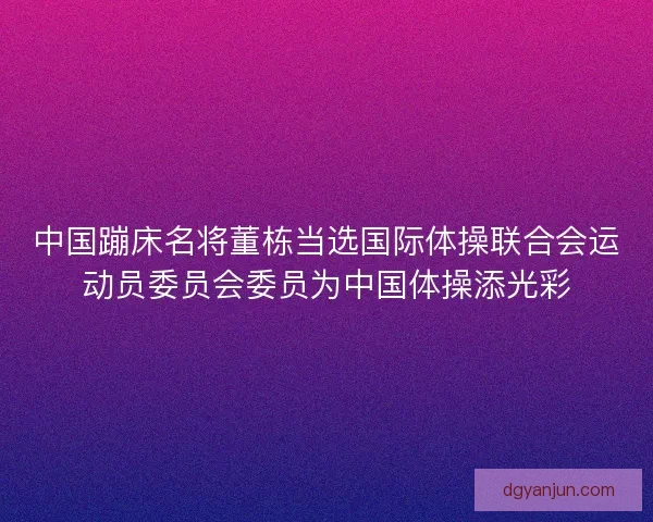 中国蹦床名将董栋当选国际体操联合会运动员委员会委员为中国体操添光彩 中国蹦床名将董栋当选国际体操联合会运动员委员会委员为中国体操添光彩